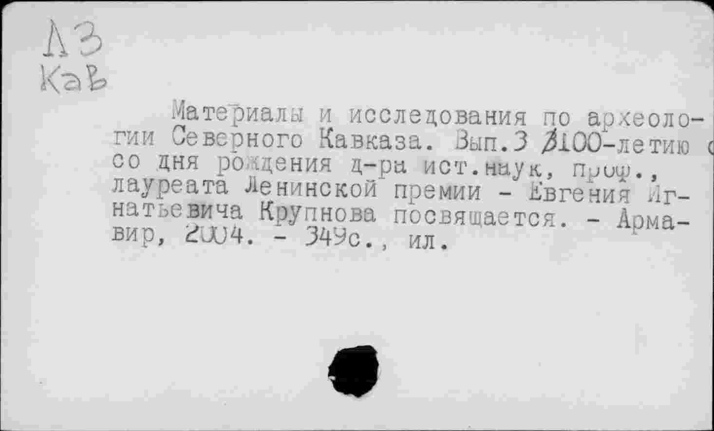 ﻿A3
Материалы и исследования по археологии неверного Кавказа. Зып.З ^100-летию с со дня рождения Д-ра ист.наук, пРиш., лауреата Ленинской премии - Евгения Лг-
Крупнова посвящается. - Армавир, đJU4. - 34Ус., ил.